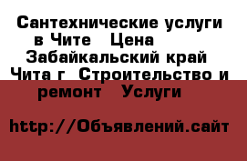 Сантехнические услуги в Чите › Цена ­ 200 - Забайкальский край, Чита г. Строительство и ремонт » Услуги   